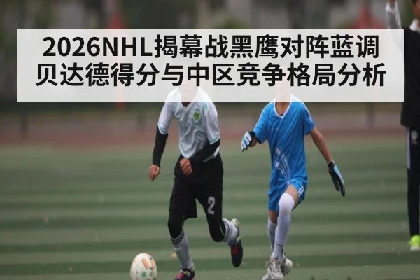 2026NHL揭幕战黑鹰对阵蓝调 贝达德得分与中区竞争格局分析