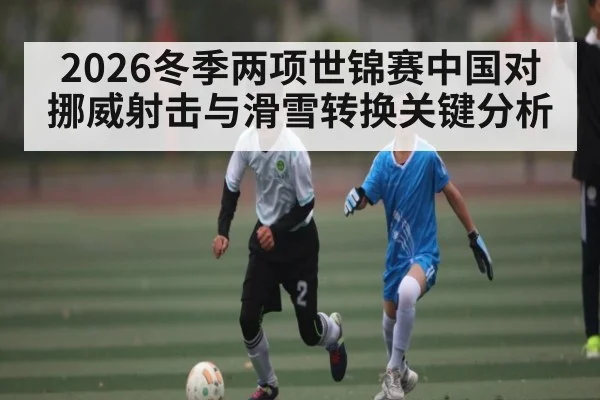 2026冬季两项世锦赛中国对挪威射击与滑雪转换关键分析